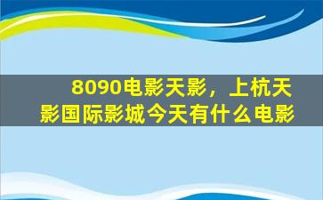 8090电影天影，上杭天影国际影城今天有什么电影