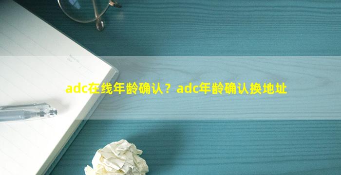 adc在线年龄确认？adc年龄确认换地址