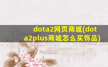 dota2网页商城(dota2plus商城怎么买饰品)