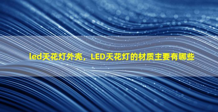 led天花灯外壳，LED天花灯的材质主要有哪些