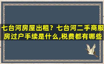 七台河房屋出租？七台河二手商服房过户手续是什么,税费都有哪些,*