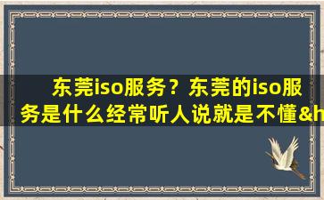 东莞iso服务？东莞的iso服务是什么经常听人说就是不懂……