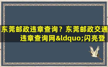 东莞邮政违章查询？东莞邮政交通违章查询网“闪亮登场”,为车主提供便捷服务