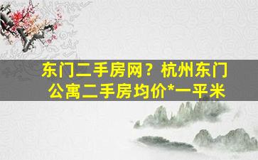东门二手房网？杭州东门公寓二手房均价*一平米插图