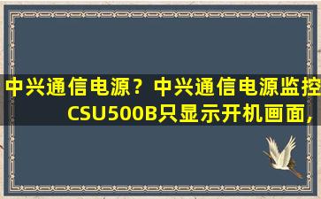 中兴通信电源？中兴通信电源监控CSU500B只显示开机画面,不启动是怎么回事