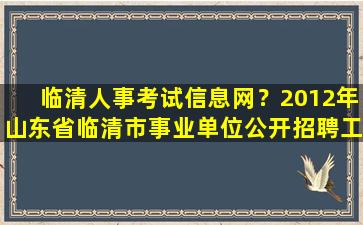 临清人事考试信息网？2012年山东省临清市事业单位公开招聘工作人员