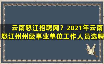 云南怒江招聘网？2021年云南怒江州州级事业单位工作人员选聘公告【22人】