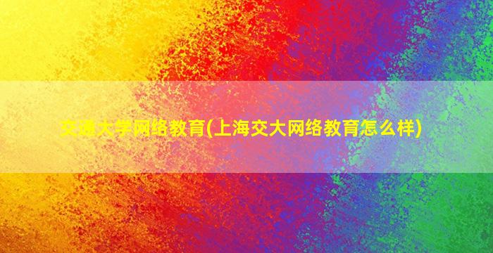 交通大学网络教育(上海交大网络教育怎么样)