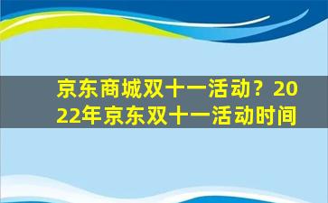 京东商城双十一活动？2022年京东双十一活动时间