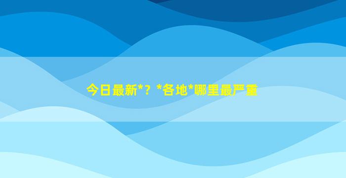 今日最新*？*各地*哪里最严重插图