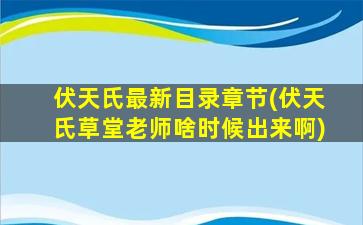 伏天氏最新目录章节(伏天氏草堂老师啥时候出来啊)