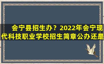 会宁县招生办？2022年会宁现代科技职业学校招生简章公办还是民办地址*