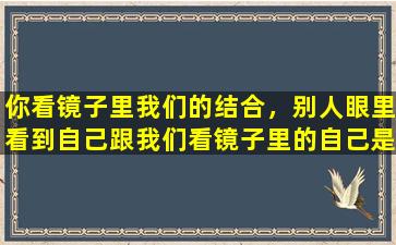 你看镜子里我们的结合，别人眼里看到自己跟我们看镜子里的自己是一样的吗