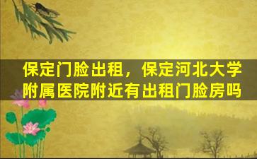 保定门脸出租，保定河北大学附属医院附近有出租门脸房吗