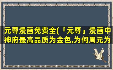 元尊漫画免费全(「元尊」漫画中神府最高品质为金色,为何周元为血色)