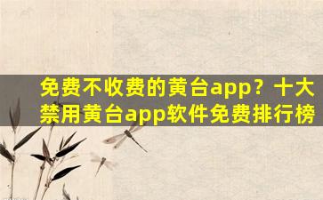 免费不收费的黄台app？十大禁用黄台app软件免费排行榜