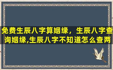 免费生辰八字算姻缘，生辰八字查询姻缘,生辰八字不知道怎么查两人的缘分