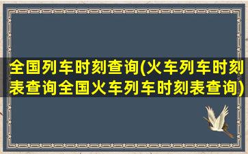 全国列车时刻查询(火车列车时刻表查询全国火车列车时刻表查询)