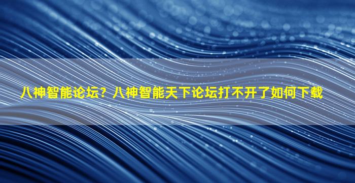 八神智能论坛？八神智能天下论坛打不开了如何下载