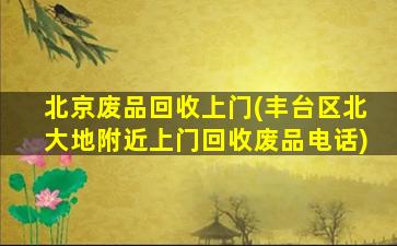 北京废品回收上门(丰台区北大地附近上门回收废品电话)