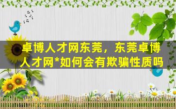 卓博人才网东莞，东莞卓博人才网*如何会有欺骗性质吗插图