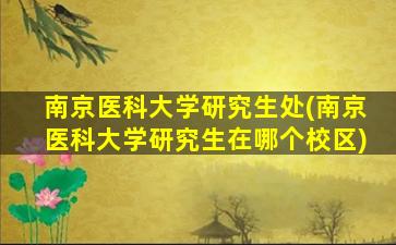 南京医科大学研究生处(南京医科大学研究生在哪个校区)