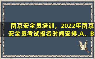 南京安全员培训，2022年南京安全员考试报名时间安排,A、B、C证各有什么区别