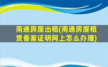 南通房屋出租(南通房屋租赁备案证明网上怎么办理)