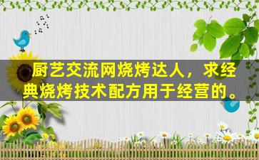 厨艺交流网烧烤达人，求经典烧烤技术配方用于经营的。