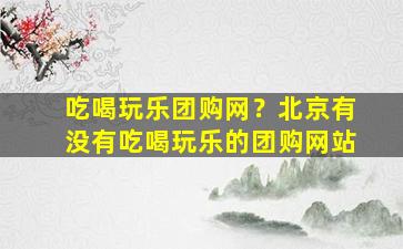 吃喝玩乐团购网？北京有没有吃喝玩乐的团购网站插图