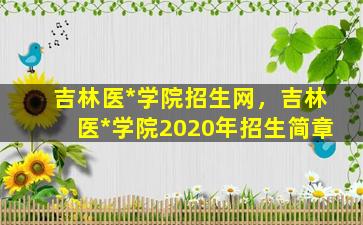 吉林医*学院招生网，吉林医*学院2020年招生简章插图
