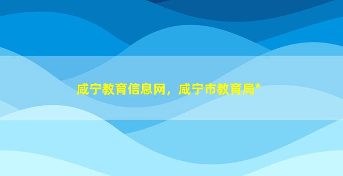 咸宁教育信息网，咸宁市教育局*插图