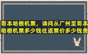 哥本哈根机票，请问从广州至哥本哈根机票*往返票价*贵吗