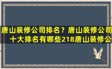 唐山装修*排名？唐山装修*十大排名有哪些218唐山装修*推荐