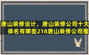 唐山装修设计，唐山装修*十大排名有哪些218唐山装修*推荐