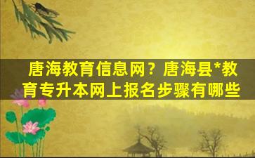 唐海教育信息网？唐海县*教育专升本网上报名步骤有哪些插图