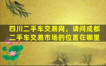 四川二手车交易网，请问成都二手车交易市场的位置在哪里