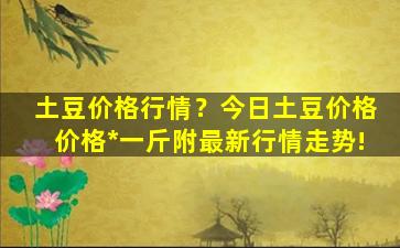 土豆价格行情？今日土豆价格价格*一斤附最新行情走势!插图