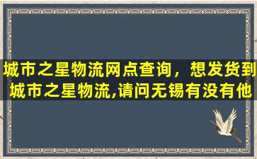 城市之星物流网点查询，想发货到城市之星物流,请问无锡有没有他们的营业网点