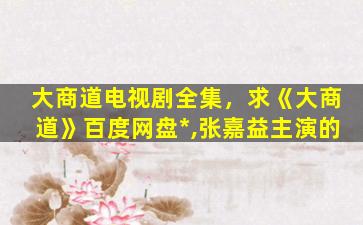 大商道电视剧全集，求《大商道》百度网盘*,张嘉益主演的插图