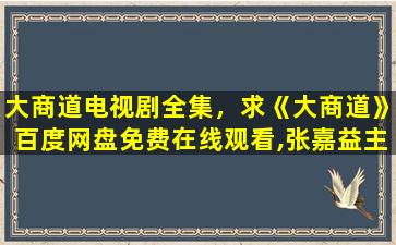 大商道电视剧全集，求《大商道》百度网盘*,张嘉益主演的