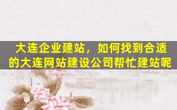 大连企业建站，如何找到合适的大连网站建设*帮忙建站呢