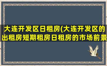 大连开发区日租房(大连开发区的出租房短期租房日租房的市场前景咋样)