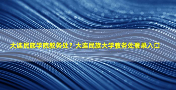 大连民族学院教务处？大连民族大学教务处登录入口