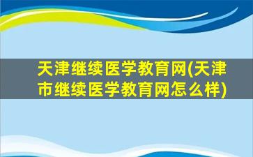 天津继续医学教育网(天津市继续医学教育网怎么样)插图