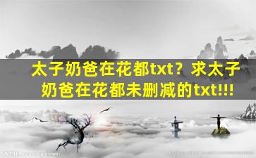 太子奶爸在花都txt？求太子奶爸在花都未删减的txt!!!