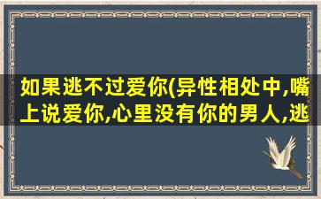 如果逃不过爱你(异性相处中,嘴上说爱你,心里没有你的男人,逃不过哪几个表现)