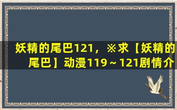 妖精的尾巴121，※求【妖精的尾巴】动漫119～121剧情介绍!