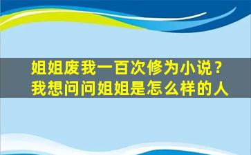 姐姐废我一百次修为小说？我想问问姐姐是怎么样的人