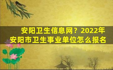 安阳卫生信息网？2022年安阳市卫生事业单位怎么报名